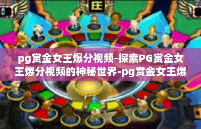 pg赏金女王爆分视频-探索PG赏金女王爆分视频的神秘世界-pg赏金女王爆分视频