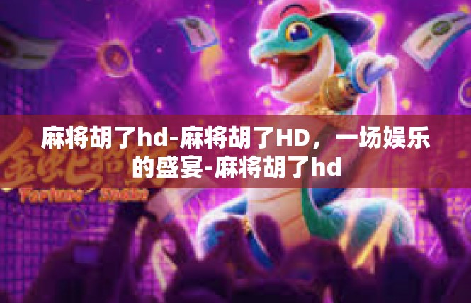麻将胡了hd-麻将胡了HD，一场娱乐的盛宴-麻将胡了hd
