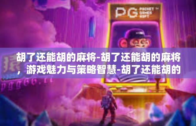 胡了还能胡的麻将-胡了还能胡的麻将，游戏魅力与策略智慧-胡了还能胡的麻将