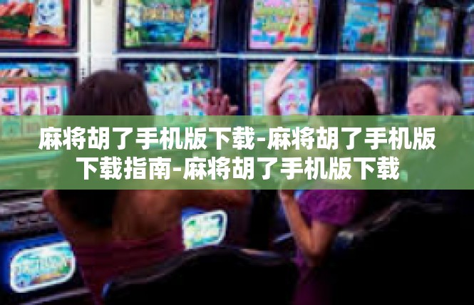 麻将胡了手机版下载-麻将胡了手机版下载指南-麻将胡了手机版下载