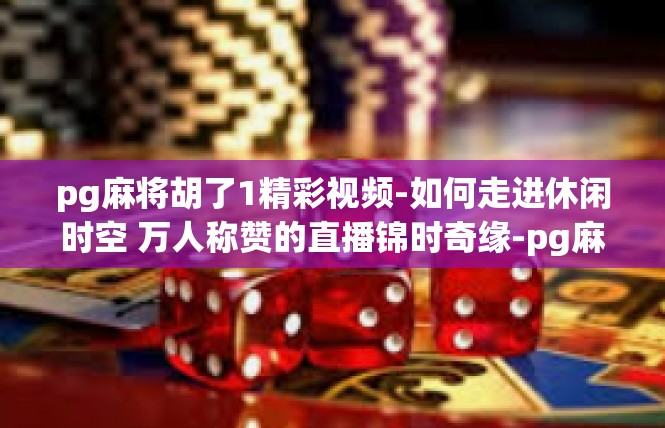 pg麻将胡了1精彩视频-如何走进休闲时空 万人称赞的直播锦时奇缘-pg麻将胡了1精彩视频