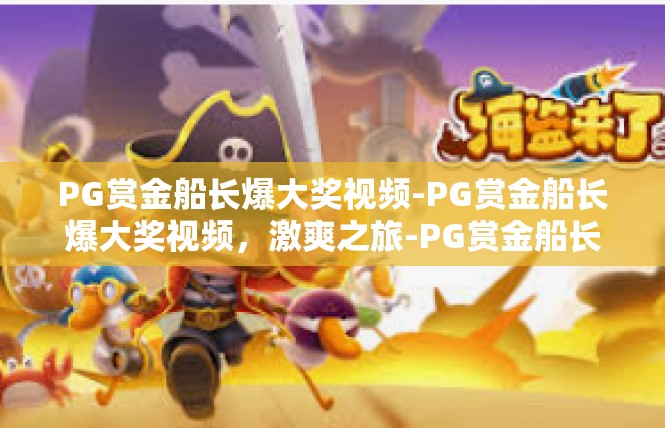 PG赏金船长爆大奖视频-PG赏金船长爆大奖视频，激爽之旅-PG赏金船长爆大奖视频