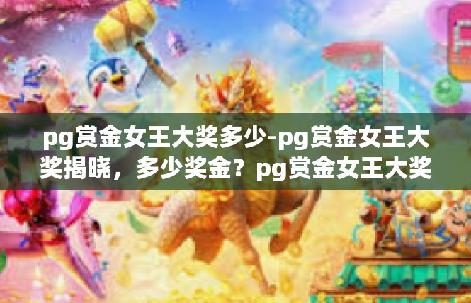 pg赏金女王大奖多少-pg赏金女王大奖揭晓，多少奖金？pg赏金女王大奖多少