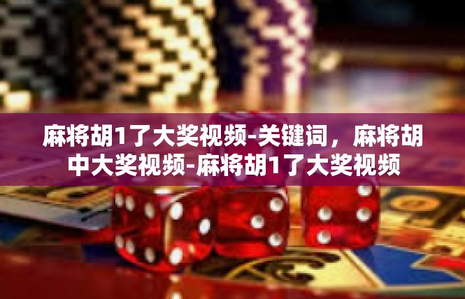 麻将胡1了大奖视频-关键词，麻将胡中大奖视频-麻将胡1了大奖视频