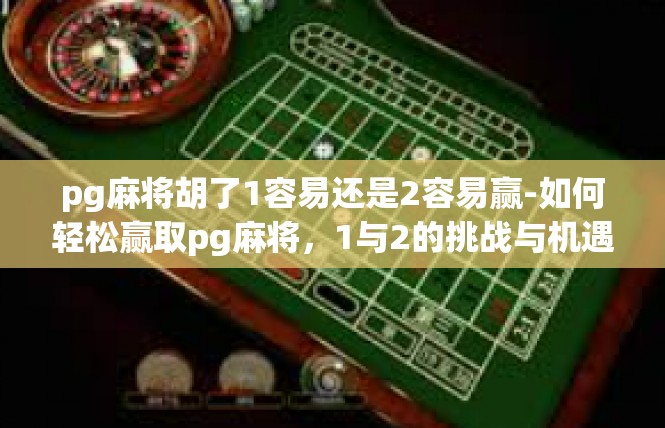 pg麻将胡了1容易还是2容易赢-如何轻松赢取pg麻将，1与2的挑战与机遇-pg麻将胡了1容易还是2容易赢