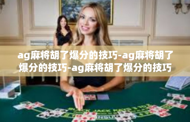 ag麻将胡了爆分的技巧-ag麻将胡了爆分的技巧-ag麻将胡了爆分的技巧