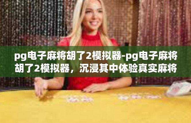 pg电子麻将胡了2模拟器-pg电子麻将胡了2模拟器，沉浸其中体验真实麻将-pg电子麻将胡了2模拟器