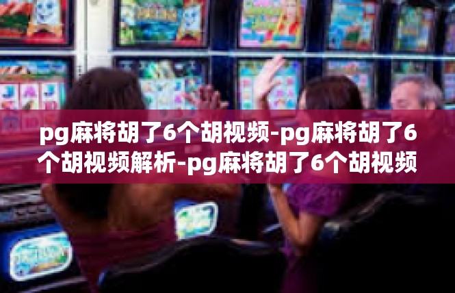 pg麻将胡了6个胡视频-pg麻将胡了6个胡视频解析-pg麻将胡了6个胡视频