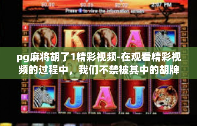 pg麻将胡了1精彩视频-在观看精彩视频的过程中，我们不禁被其中的胡牌精彩瞬间所吸引。在这篇文章中，我将为您分享一段令人热血沸腾的胡牌视频，并探讨其中的关键词和精彩之处。pg麻将胡了1精彩视频