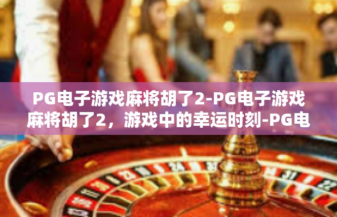 PG电子游戏麻将胡了2-PG电子游戏麻将胡了2，游戏中的幸运时刻-PG电子游戏麻将胡了2