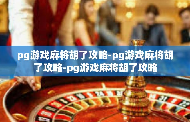pg游戏麻将胡了攻略-pg游戏麻将胡了攻略-pg游戏麻将胡了攻略