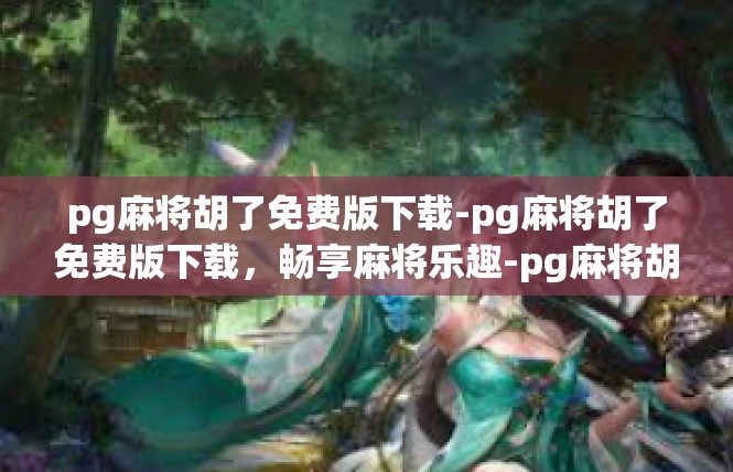 pg麻将胡了免费版下载-pg麻将胡了免费版下载，畅享麻将乐趣-pg麻将胡了免费版下载