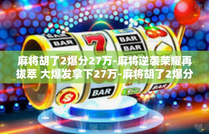 麻将胡了2爆分27万-麻将逆袭荣耀再拔萃 大爆发拿下27万-麻将胡了2爆分27万