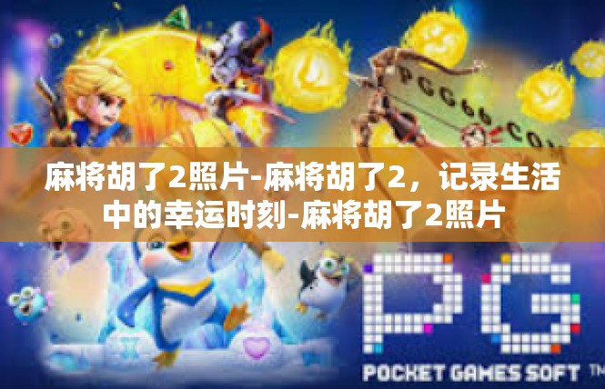 麻将胡了2照片-麻将胡了2，记录生活中的幸运时刻-麻将胡了2照片