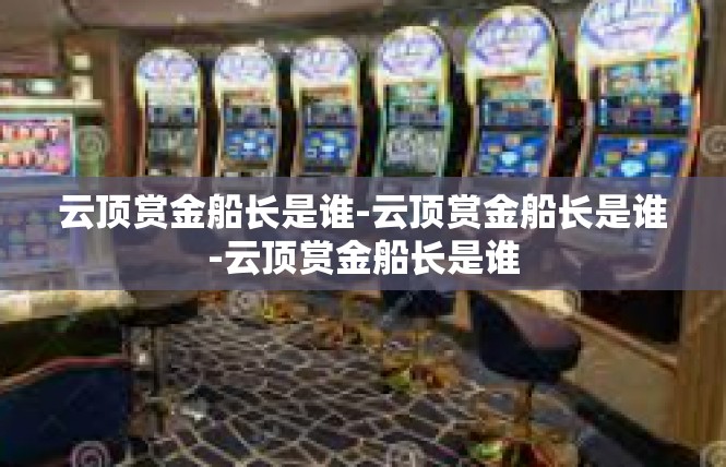 云顶赏金船长是谁-云顶赏金船长是谁-云顶赏金船长是谁