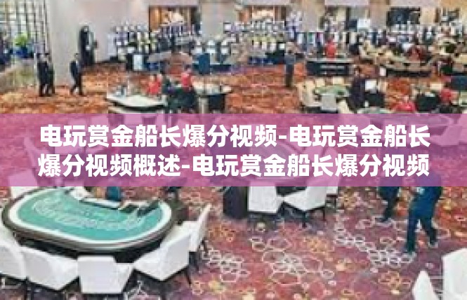 电玩赏金船长爆分视频-电玩赏金船长爆分视频概述-电玩赏金船长爆分视频