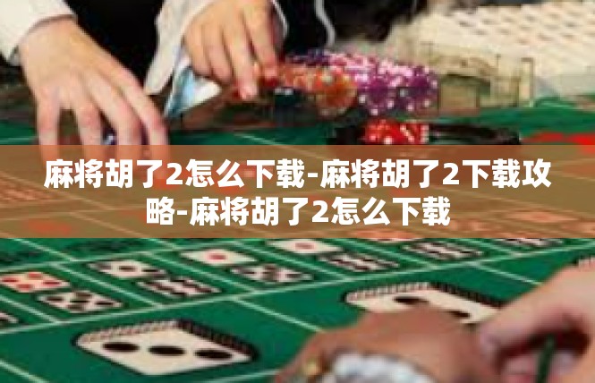 麻将胡了2怎么下载-麻将胡了2下载攻略-麻将胡了2怎么下载