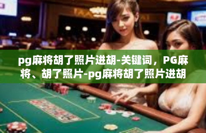 pg麻将胡了照片进胡-关键词，PG麻将、胡了照片-pg麻将胡了照片进胡
