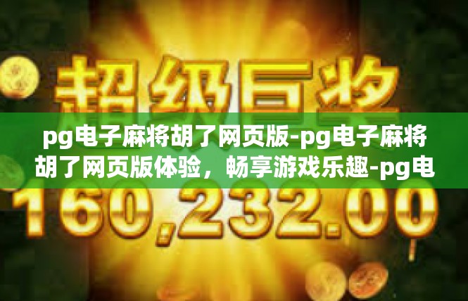 pg电子麻将胡了网页版-pg电子麻将胡了网页版体验，畅享游戏乐趣-pg电子麻将胡了网页版