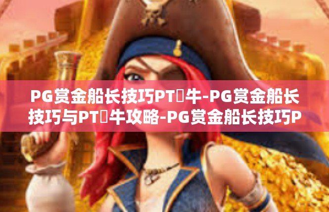 PG赏金船长技巧PT犎牛-PG赏金船长技巧与PT犎牛攻略-PG赏金船长技巧PT犎牛
