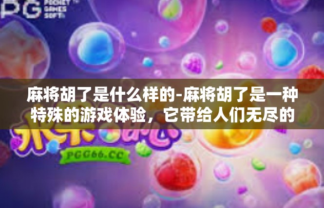 麻将胡了是什么样的-麻将胡了是一种特殊的游戏体验，它带给人们无尽的乐趣和满足感。当麻将胡了时，人们沉浸在欢快的气氛中，感受到手气奇佳、运气爆棚的喜悦。麻将胡了是什么样的