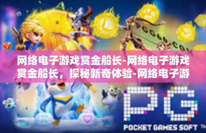 网络电子游戏赏金船长-网络电子游戏赏金船长，探秘新奇体验-网络电子游戏赏金船长