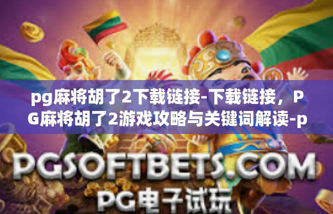 pg麻将胡了2下载链接-下载链接，PG麻将胡了2游戏攻略与关键词解读-pg麻将胡了2下载链接