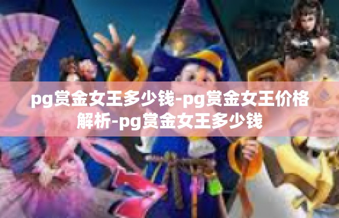 pg赏金女王多少钱-pg赏金女王价格解析-pg赏金女王多少钱
