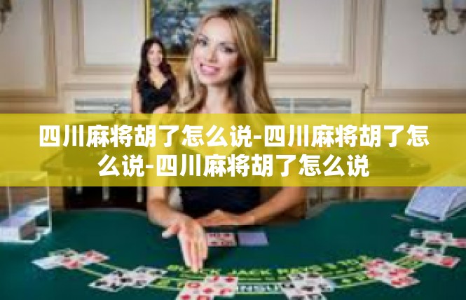 四川麻将胡了怎么说-四川麻将胡了怎么说-四川麻将胡了怎么说