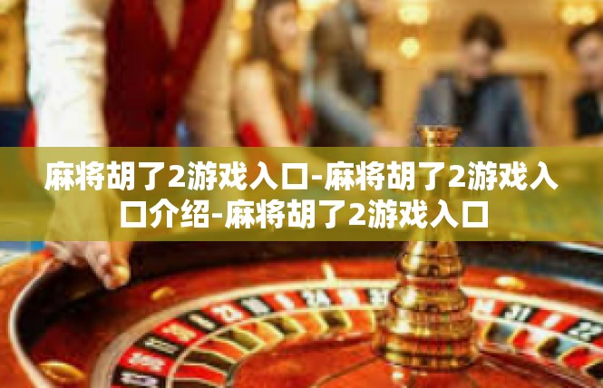 麻将胡了2游戏入口-麻将胡了2游戏入口介绍-麻将胡了2游戏入口