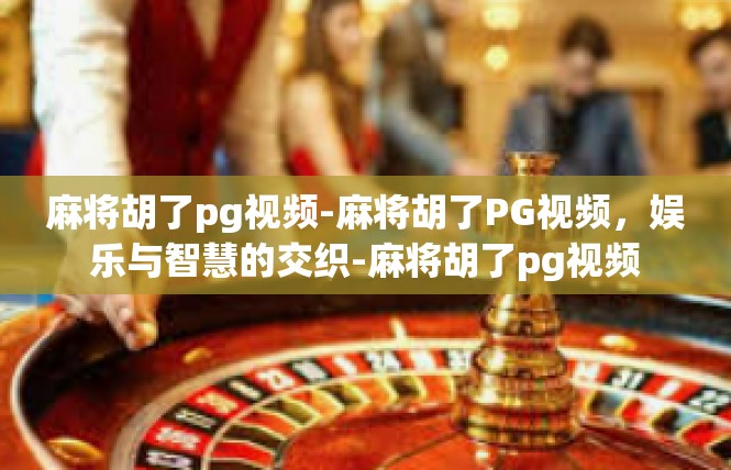 麻将胡了pg视频-麻将胡了PG视频，娱乐与智慧的交织-麻将胡了pg视频