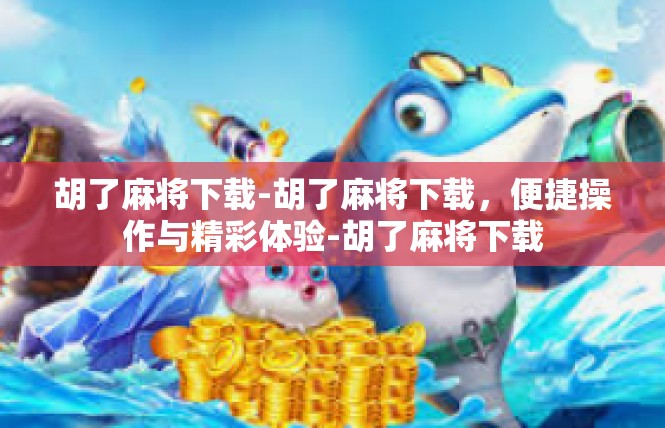胡了麻将下载-胡了麻将下载，便捷操作与精彩体验-胡了麻将下载