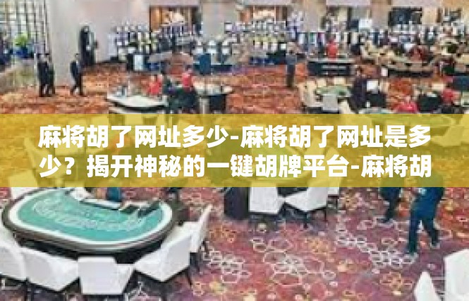 麻将胡了网址多少-麻将胡了网址是多少？揭开神秘的一键胡牌平台-麻将胡了网址多少