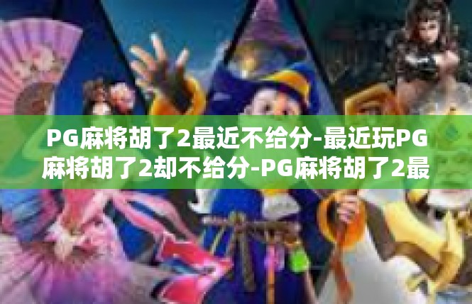 PG麻将胡了2最近不给分-最近玩PG麻将胡了2却不给分-PG麻将胡了2最近不给分