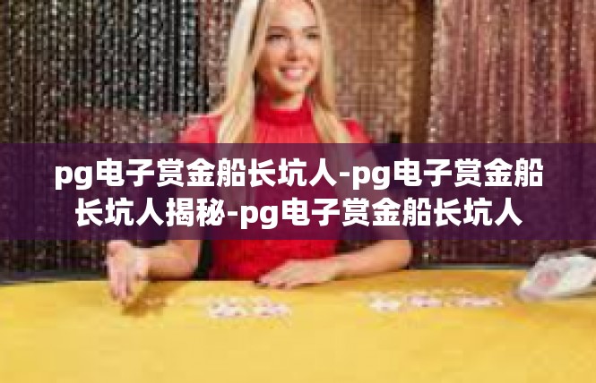 pg电子赏金船长坑人-pg电子赏金船长坑人揭秘-pg电子赏金船长坑人