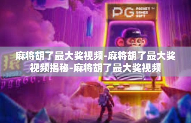 麻将胡了最大奖视频-麻将胡了最大奖视频揭秘-麻将胡了最大奖视频