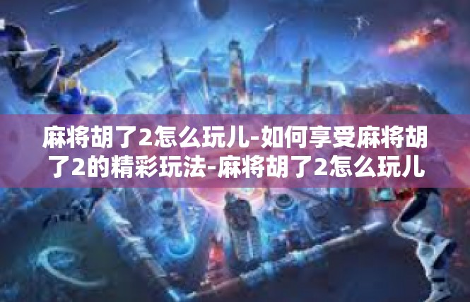 麻将胡了2怎么玩儿-如何享受麻将胡了2的精彩玩法-麻将胡了2怎么玩儿
