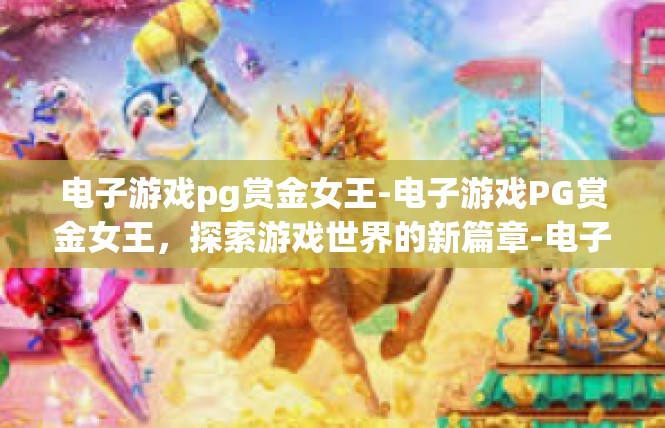 电子游戏pg赏金女王-电子游戏PG赏金女王，探索游戏世界的新篇章-电子游戏pg赏金女王