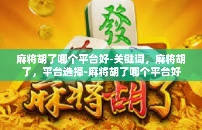 麻将胡了哪个平台好-关键词，麻将胡了，平台选择-麻将胡了哪个平台好