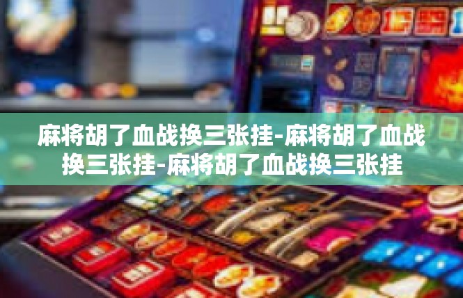 麻将胡了血战换三张挂-麻将胡了血战换三张挂-麻将胡了血战换三张挂
