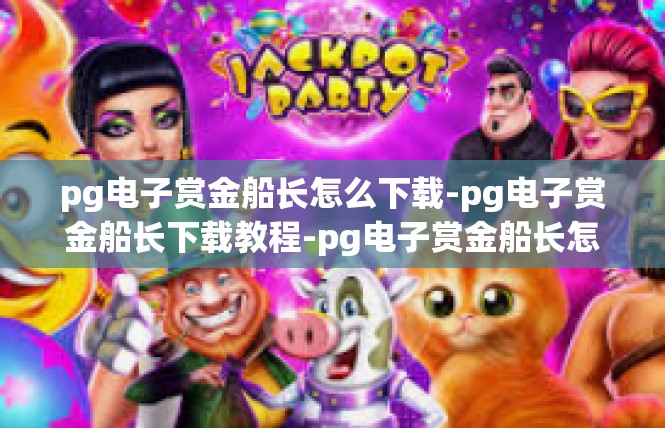 pg电子赏金船长怎么下载-pg电子赏金船长下载教程-pg电子赏金船长怎么下载