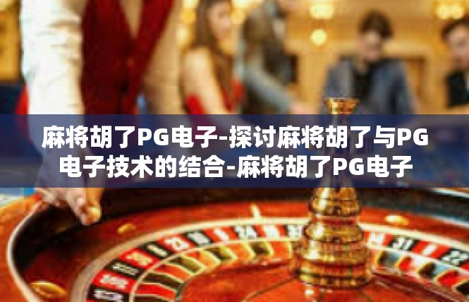 麻将胡了PG电子-探讨麻将胡了与PG电子技术的结合-麻将胡了PG电子