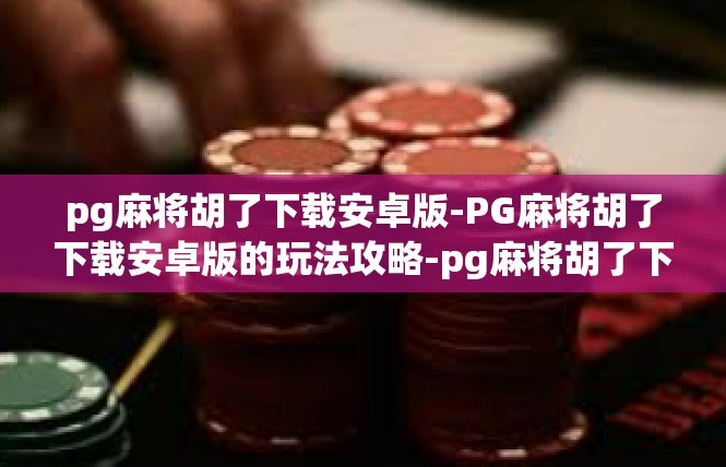 pg麻将胡了下载安卓版-PG麻将胡了下载安卓版的玩法攻略-pg麻将胡了下载安卓版