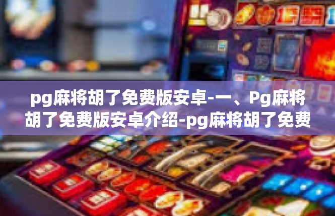 pg麻将胡了免费版安卓-一、Pg麻将胡了免费版安卓介绍-pg麻将胡了免费版安卓