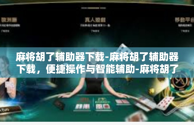 麻将胡了辅助器下载-麻将胡了辅助器下载，便捷操作与智能辅助-麻将胡了辅助器下载