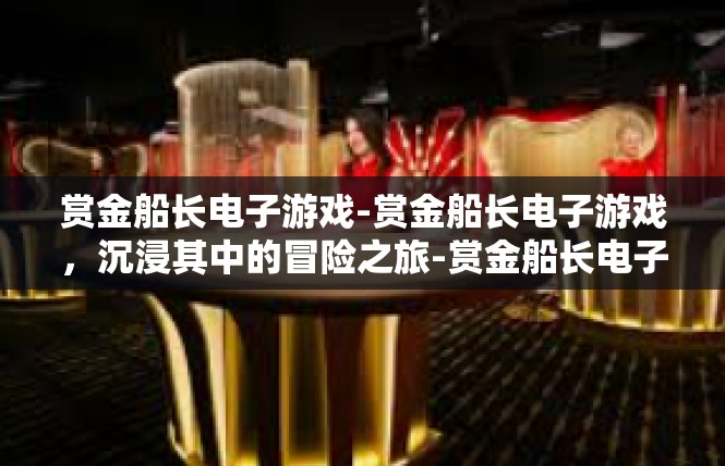赏金船长电子游戏-赏金船长电子游戏，沉浸其中的冒险之旅-赏金船长电子游戏