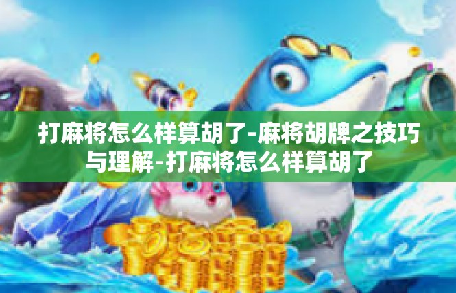 打麻将怎么样算胡了-麻将胡牌之技巧与理解-打麻将怎么样算胡了