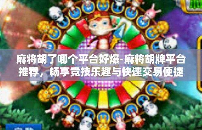 麻将胡了哪个平台好爆-麻将胡牌平台推荐，畅享竞技乐趣与快速交易便捷性-麻将胡了哪个平台好爆