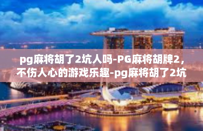 pg麻将胡了2坑人吗-PG麻将胡牌2，不伤人心的游戏乐趣-pg麻将胡了2坑人吗