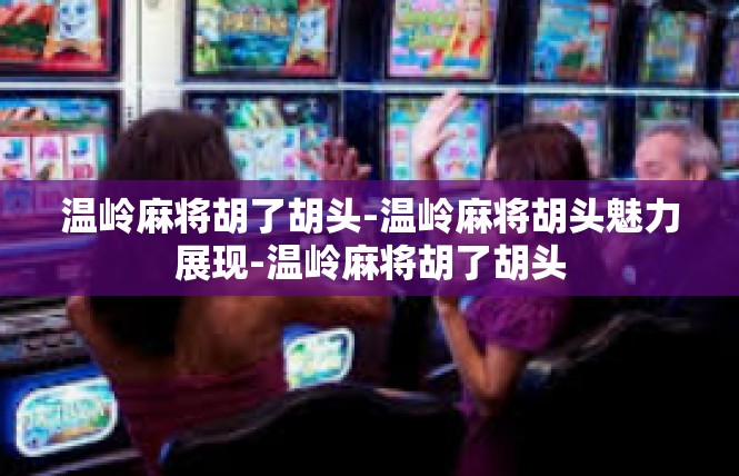 温岭麻将胡了胡头-温岭麻将胡头魅力展现-温岭麻将胡了胡头